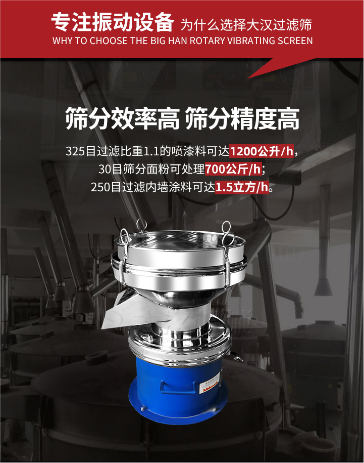 大漢過濾篩篩分效率高,精度高;325目過濾比重1:1的噴油漆可達1200公升/時;30目篩粉面粉可處理700公斤/時;250目過濾內(nèi)墻涂料可達1.5立方/h;過濾篩廠家直銷價格便宜。過濾篩適用物料：粘液粉末都可以使用具體產(chǎn)品如下：奶制品，油漆，泥漿，淀粉，果汁等。